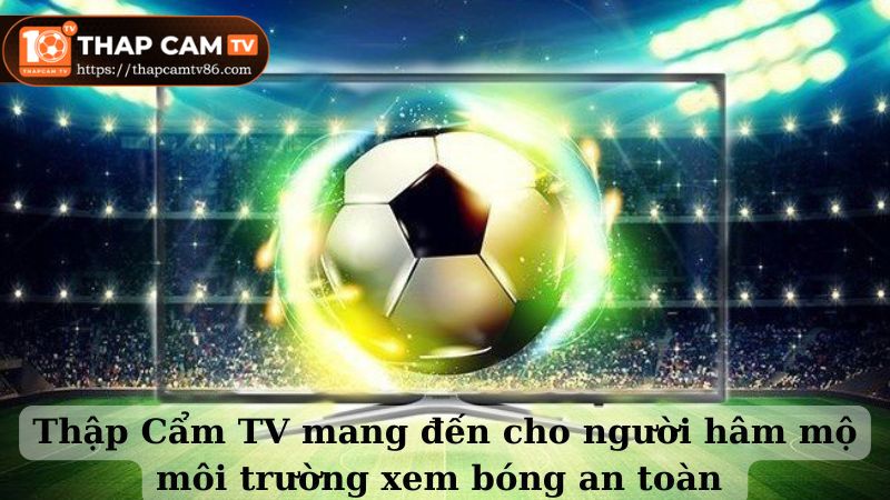 Thập Cẩm TV mang đến cho người hâm mộ môi trường xem bóng an toàn 