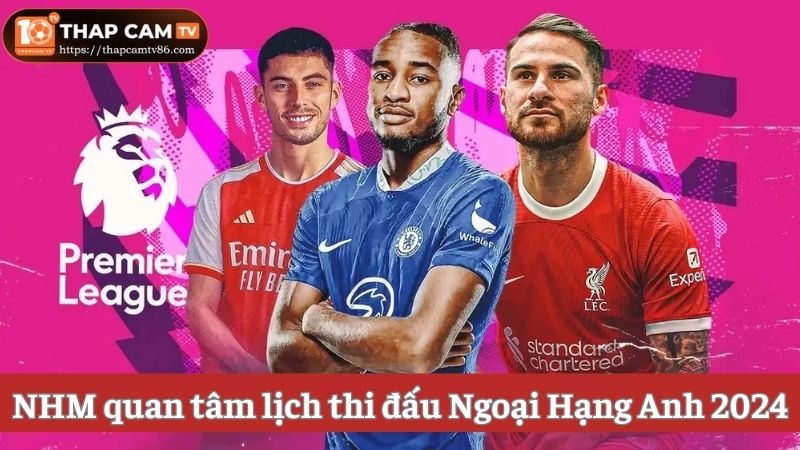 Vì sao nhiều người hâm mộ quan tâm lịch thi đấu Premier League?